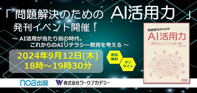 「問題解決のための AI活用力」発刊イベント開催！ ～これからの「AIリテラシー教育」を考える～ 2024年9月12日（木）18時～19時30分 noa出版／株式会社ワークアカデミー