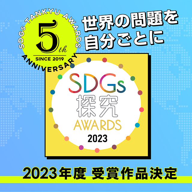 SDGs TANKYU AWARDS ANNIVERSARY 5th SINCE 2019 世界の問題を自分ごとに SDGs探究AWARDS2023 受賞作品決定！！